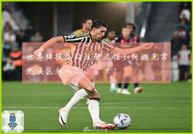 世界杯投注站注册流程如何避免常见误区和坑?