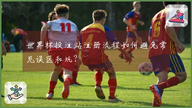 世界杯投注站注册流程如何避免常见误区和坑？
