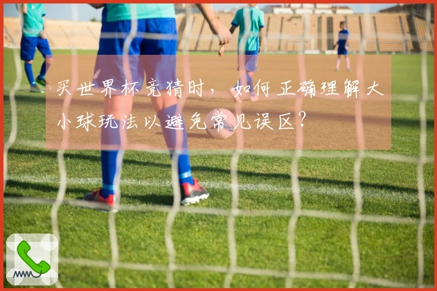 买世界杯竞猜时,如何正确理解大小球玩法以避免常见误区?